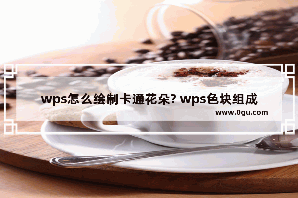 wps怎么绘制卡通花朵? wps色块组成花朵的教程