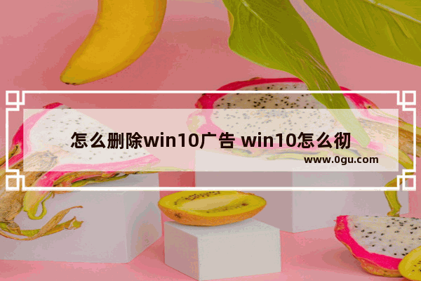 怎么删除win10广告 win10怎么彻底删除广告