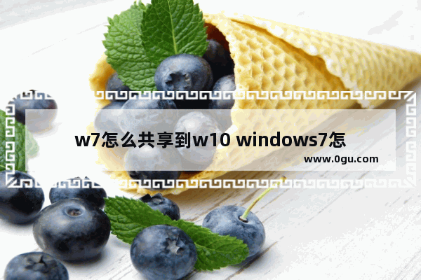 w7怎么共享到w10 windows7怎么共享文件给windows 10