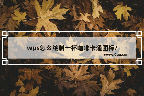 wps怎么绘制一杯咖啡卡通图标?