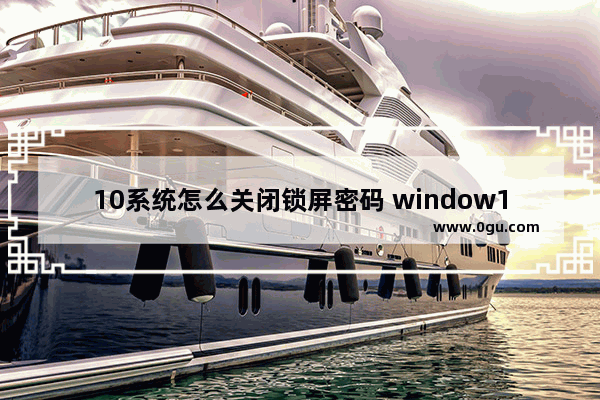 10系统怎么关闭锁屏密码 window10系统怎么关闭锁屏密码