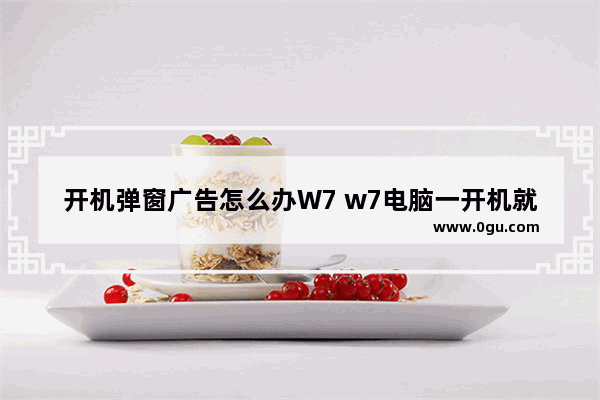 开机弹窗广告怎么办W7 w7电脑一开机就弹出各种广告窗口怎么办