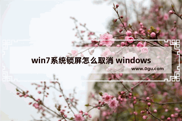 win7系统锁屏怎么取消 windows7锁屏怎么取消