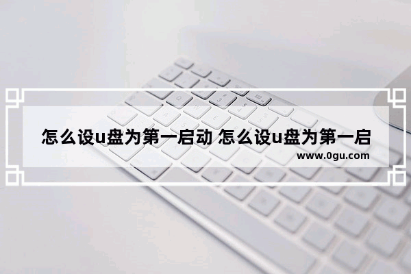 怎么设u盘为第一启动 怎么设u盘为第一启动系统