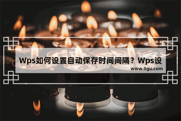 Wps如何设置自动保存时间间隔？Wps设置自动保存时间间隔方法