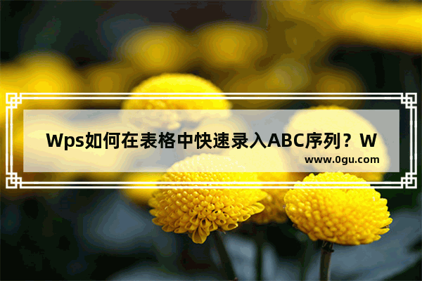 Wps如何在表格中快速录入ABC序列？Wps在表格中快速录入ABC序列方法