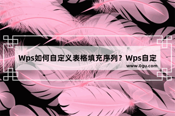 Wps如何自定义表格填充序列？Wps自定义表格填充序列的方法