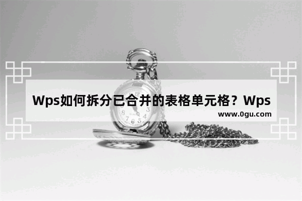 Wps如何拆分已合并的表格单元格？Wps拆分已合并的表格单元格方法