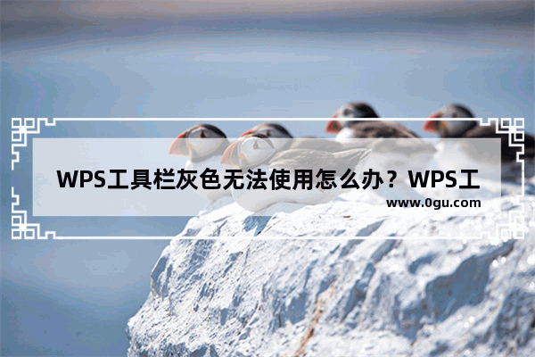 WPS工具栏灰色无法使用怎么办？WPS工具栏都是灰色不能编辑的解决方法