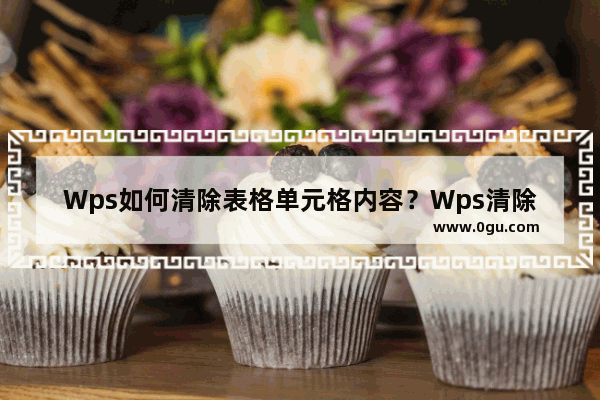 Wps如何清除表格单元格内容？Wps清除表格单元格内容的方法