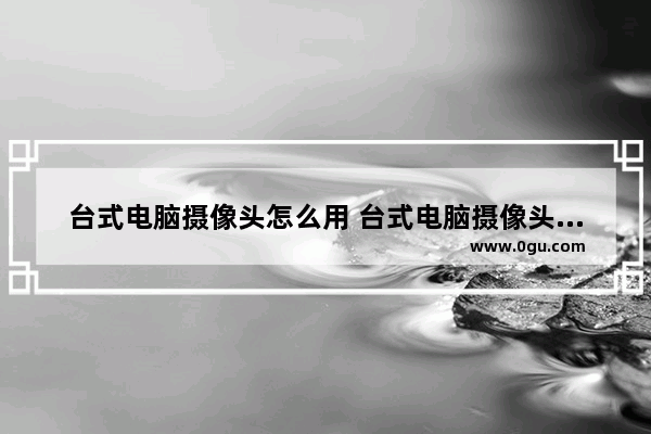 台式电脑摄像头怎么用 台式电脑摄像头怎么用?