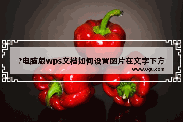 ?电脑版wps文档如何设置图片在文字下方