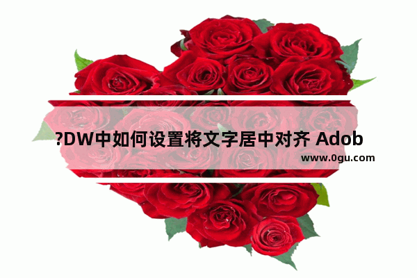 ?DW中如何设置将文字居中对齐 Adobe Dreamweaver中设置网页文字居中对齐的方法教程