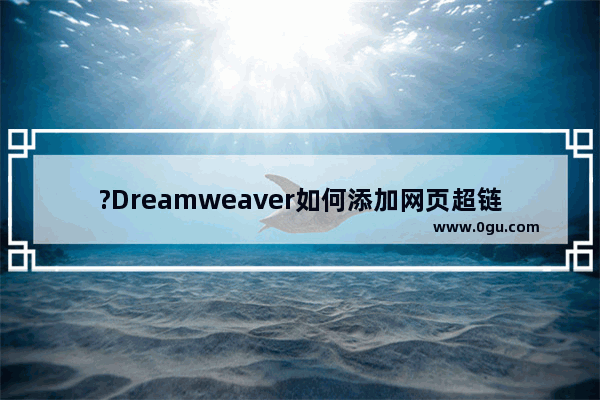 ?Dreamweaver如何添加网页超链接 Adobe Dreamweaver中设置超链接的方法教程