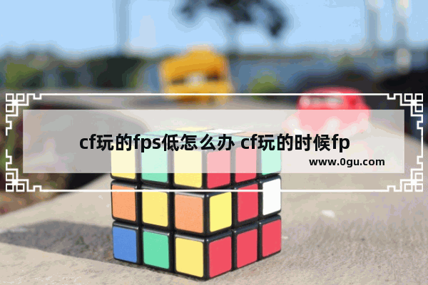 cf玩的fps低怎么办 cf玩的时候fps很低