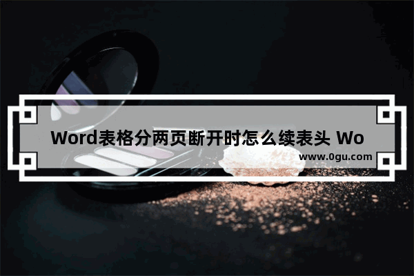 Word表格分两页断开时怎么续表头 Word表格分两页断开时续表头的方法