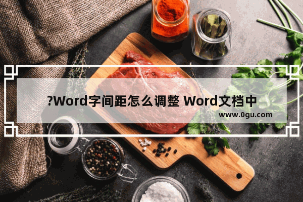 ?Word字间距怎么调整 Word文档中解决字之间空隙很大的方法教程