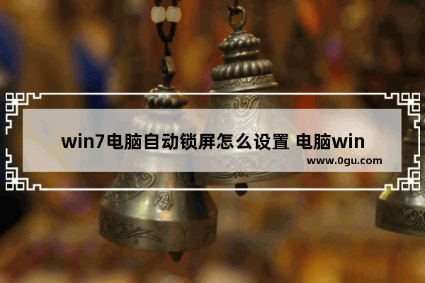 win7电脑自动锁屏怎么设置 电脑win7系统怎么设置自动锁屏