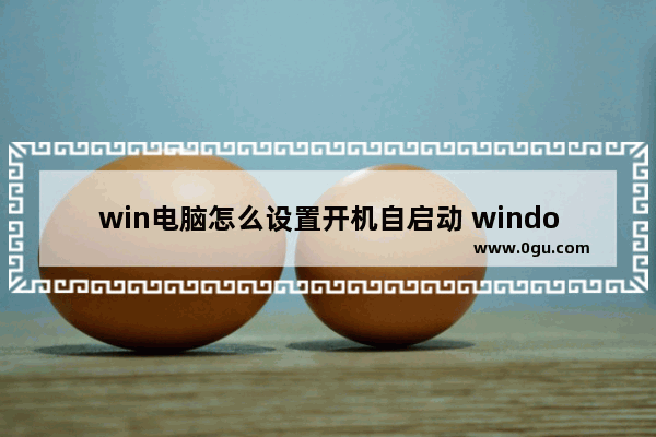 win电脑怎么设置开机自启动 windows怎么设置自动开机