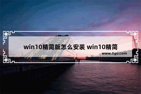 win10精简版怎么安装 win10精简版安装完多大