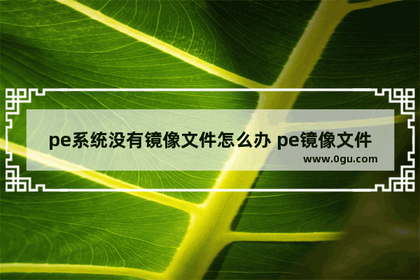 pe系统没有镜像文件怎么办 pe镜像文件不存在怎么办