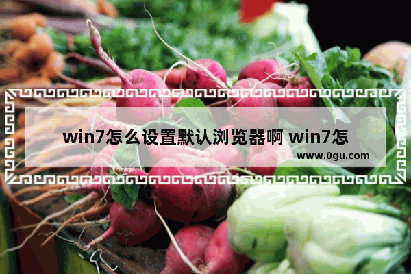 win7怎么设置默认浏览器啊 win7怎么设置系统默认浏览器