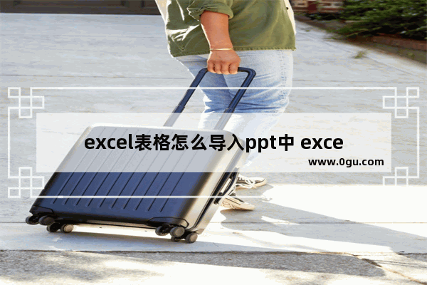 excel表格怎么导入ppt中 excel表格导入ppt的方法