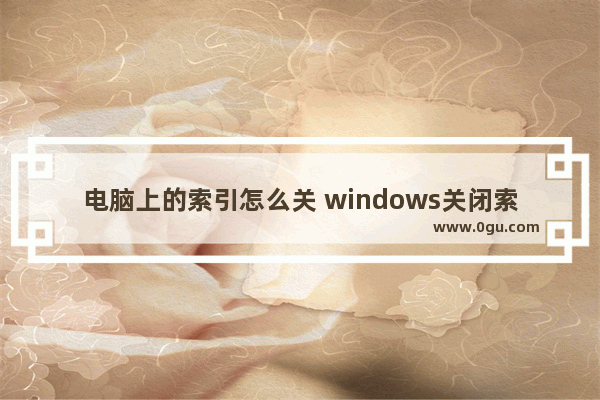 电脑上的索引怎么关 windows关闭索引