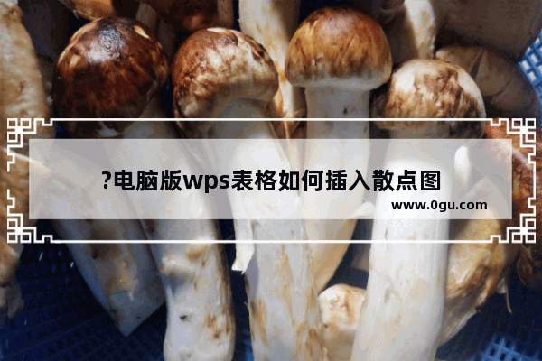 ?电脑版wps表格如何插入散点图