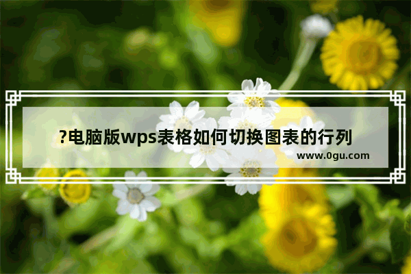 ?电脑版wps表格如何切换图表的行列