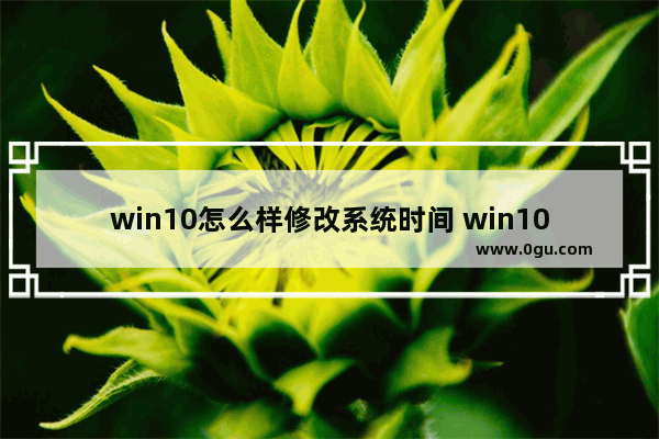 win10怎么样修改系统时间 win10怎么样修改用户名