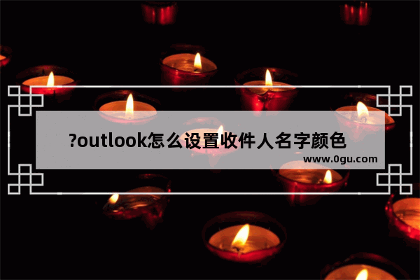 ?outlook怎么设置收件人名字颜色 ?outlook设置收件人颜色的方法