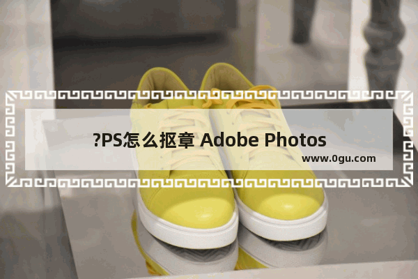 ?PS怎么抠章 Adobe Photoshop中详细的抠公章的方法教程