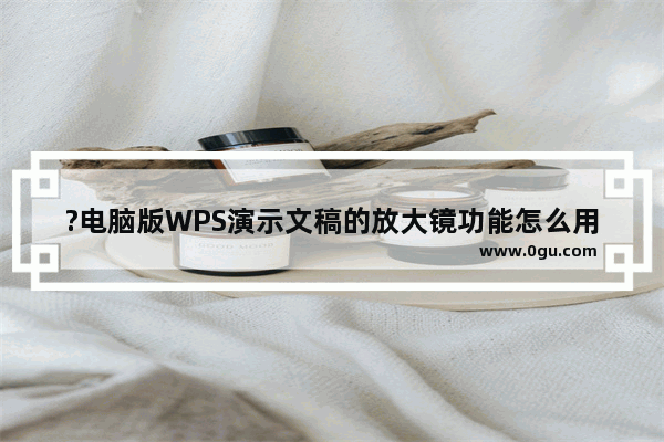 ?电脑版WPS演示文稿的放大镜功能怎么用