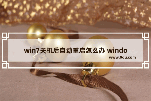 win7关机后自动重启怎么办 windows7关机后自动重启