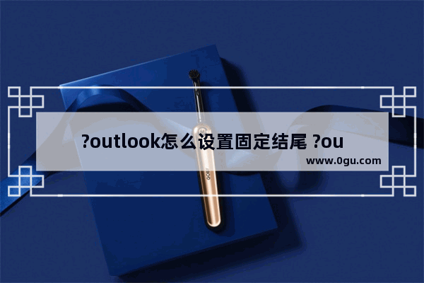 ?outlook怎么设置固定结尾 ?outlook设置邮件固定结尾的方法