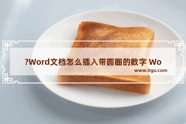 ?Word文档怎么插入带圆圈的数字 Word中给数字添加圆圈的方法教程