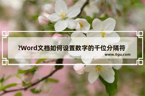 ?Word文档如何设置数字的千位分隔符 Word给所有数字添加千位分隔符的方法教程