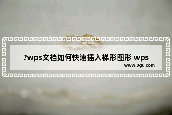 ?wps文档如何快速插入梯形图形 wps文档插入梯形图案的方法