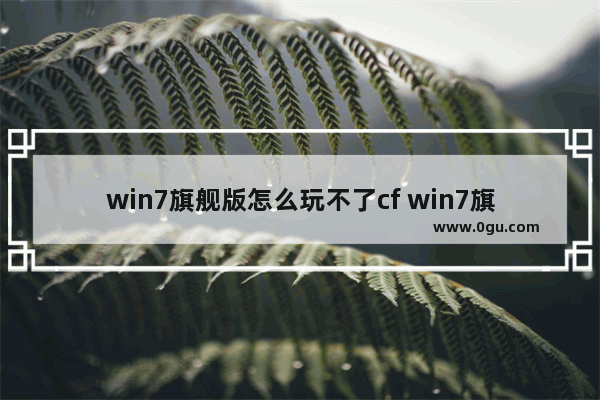 win7旗舰版怎么玩不了cf win7旗舰版玩cf打不开