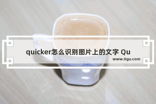 quicker怎么识别图片上的文字 Quicker提取图片上的文字内容的方法