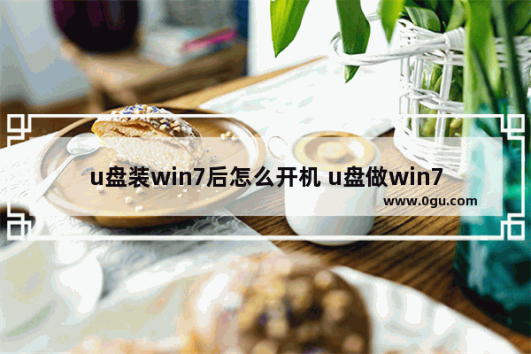 u盘装win7后怎么开机 u盘做win7启动系统盘