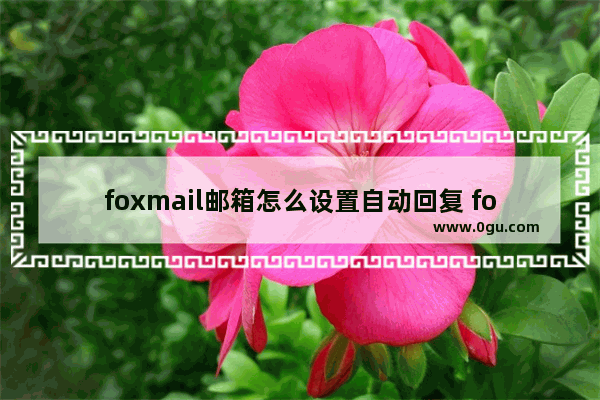foxmail邮箱怎么设置自动回复 foxmail邮箱设置自动回复内容的方法