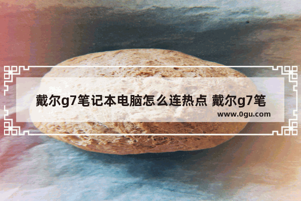 戴尔g7笔记本电脑怎么连热点 戴尔g7笔记本电脑怎么连热点教程