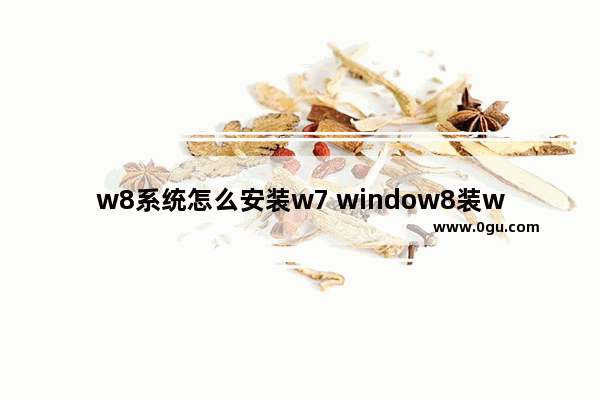 w8系统怎么安装w7 window8装windows7