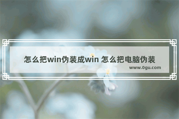 怎么把win伪装成win 怎么把电脑伪装成坏了