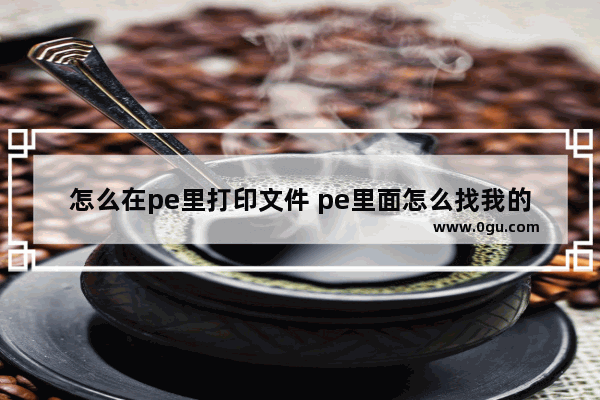 怎么在pe里打印文件 pe里面怎么找我的文档