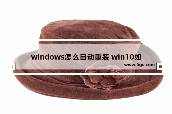 windows怎么自动重装 win10如何自动重装系统