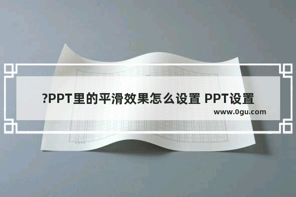 ?PPT里的平滑效果怎么设置 PPT设置平滑切换效果的方法教程