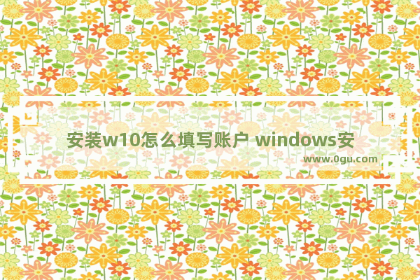 安装w10怎么填写账户 windows安装账户